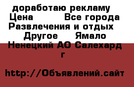 доработаю рекламу › Цена ­ --- - Все города Развлечения и отдых » Другое   . Ямало-Ненецкий АО,Салехард г.